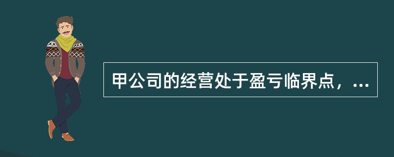 甲公司的经营处于盈亏临界点，下列表述正确的有（）。