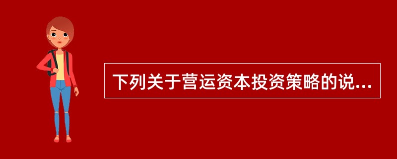 下列关于营运资本投资策略的说法中，正确的有（　　）。