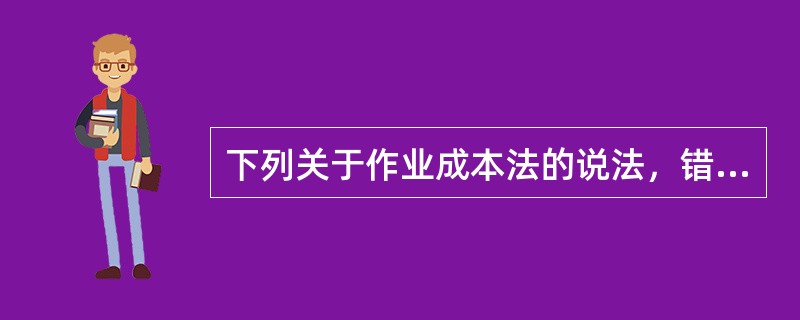 下列关于作业成本法的说法，错误的有（）。