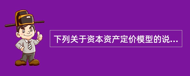 下列关于资本资产定价模型的说法中，正确的有（  ）。