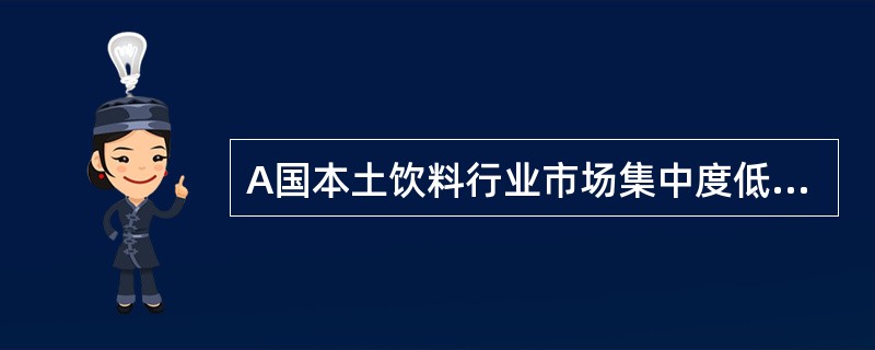 A国本土饮料行业市场集中度低，企业数量多且竞争激烈，销售渠道复杂，市场需求多样，产品种类繁多，终端零售商对业务响应速度有着很高的要求，导致大企业难以发挥规模优势。因此造成A国本土饮料行业零散。根据上述