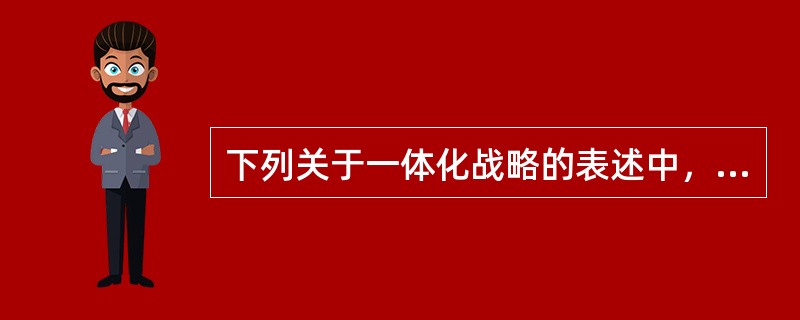 下列关于一体化战略的表述中，正确的有（）。