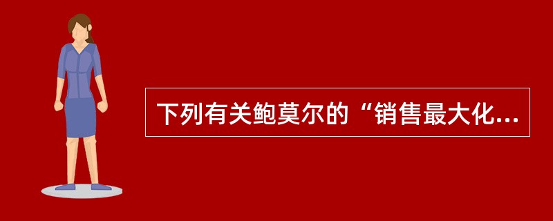 下列有关鲍莫尔的“销售最大化”模型的表述，正确的有（）。