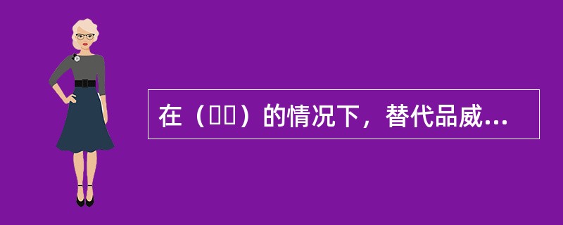 在（  ）的情况下，替代品威胁高。