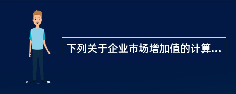 下列关于企业市场增加值的计算公式或说法中，错误的是（）。