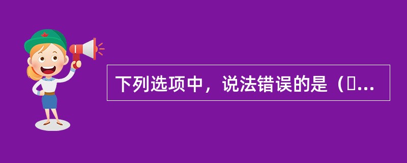 下列选项中，说法错误的是（  ）。