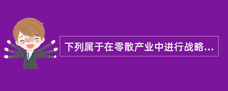 下列属于在零散产业中进行战略选择需要注意的是（　　）。