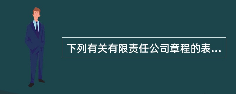 下列有关有限责任公司章程的表述中，符合公司法律制度规定的有（　）。