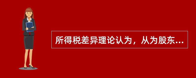 所得税差异理论认为，从为股东合理避税的角度讲，公司应执行低股利政策。（　）