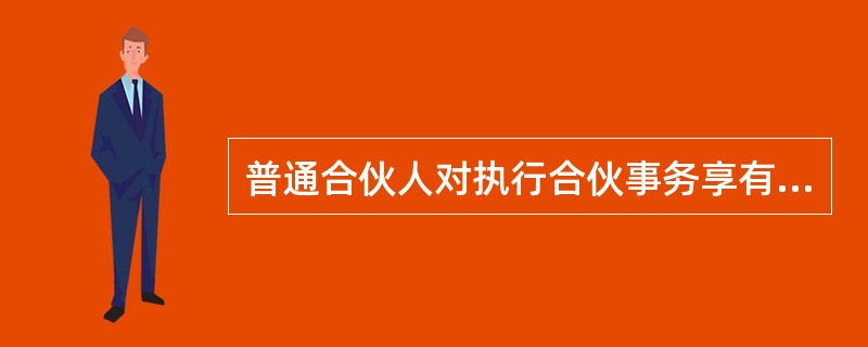 普通合伙人对执行合伙事务享有同等的权利；即各普通合伙人无论其出资多少，都有权平等享有执行合伙企业事务的权利。（　　）