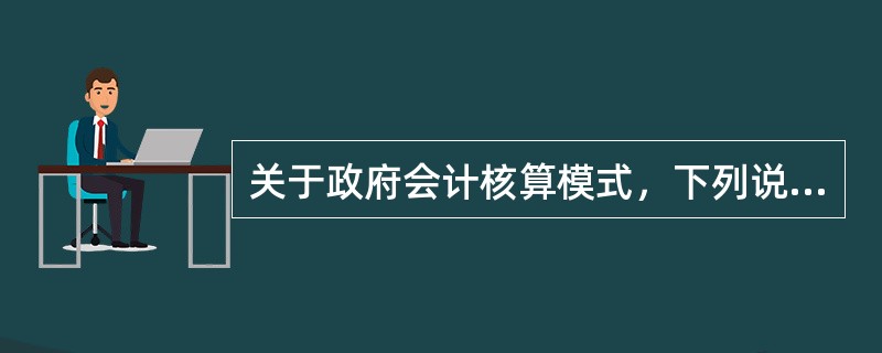关于政府会计核算模式，下列说法中错误的是（　　）。