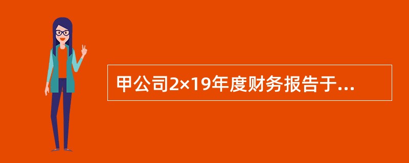 甲公司2×19年度财务报告于2×20年3月5日对外报出，2×20年2月1日，甲公司收<br />到乙公司因产品质量原因退回的商品，该商品系2×19年12月5日销售；2×20年2月5日，甲公