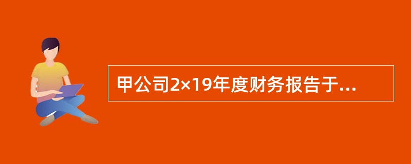 甲公司2×19年度财务报告于2x20年4月10日对外报出。假定其2×20年发生的下列有关事项均具有重要性，甲公司不应当据以调整2×19年财务报表的有（　　）。