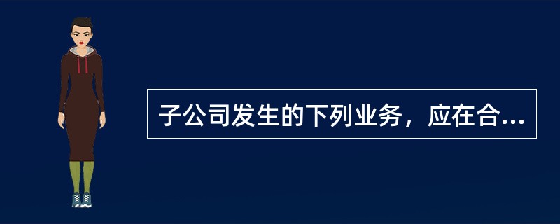 子公司发生的下列业务，应在合并现金流量表中反映的有（）。