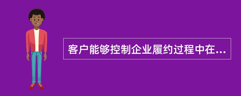 客户能够控制企业履约过程中在建的商品，属于在某一时段内履行履约义务，相关收人应当在该履约义务履行的期间内确认。（　　）