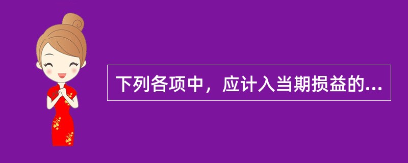 下列各项中，应计入当期损益的有（）。