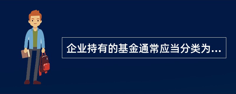企业持有的基金通常应当分类为以公允价值计量且其变动计入当期损益的金融资产。（　）