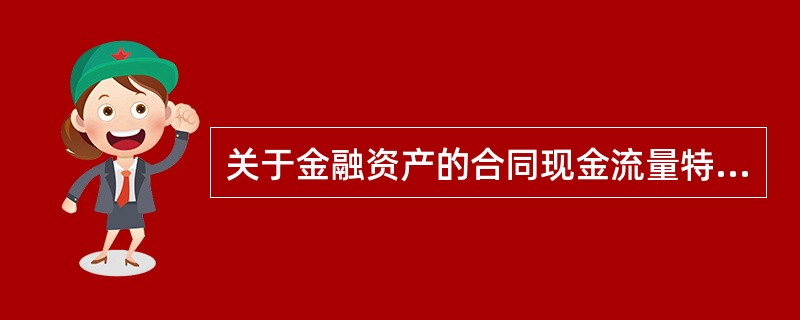 关于金融资产的合同现金流量特征，下列表述中正确的有（）。