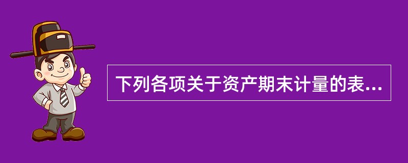 下列各项关于资产期末计量的表述中，正确的是（）。