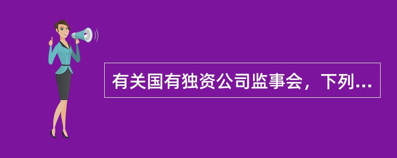 有关国有独资公司监事会，下列表述不符合公司法律制度规定的是（　）。