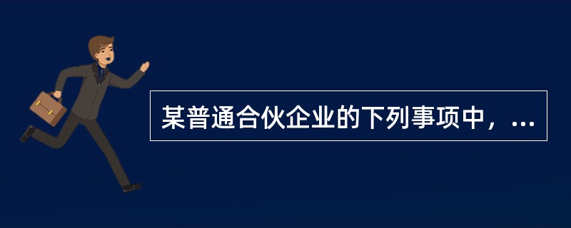 某普通合伙企业的下列事项中，除合伙协议另有约定外，需要经全体合伙人一致同意的有（　　）。