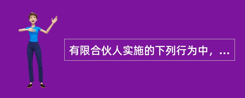 有限合伙人实施的下列行为中，不视为执行合伙企业事务的有（　　）。