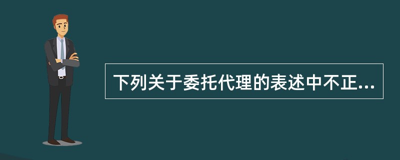 下列关于委托代理的表述中不正确的是（　）。