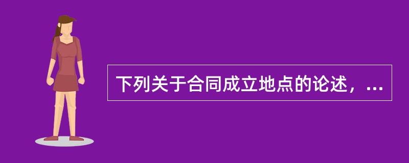 下列关于合同成立地点的论述，错误的是（　　）。