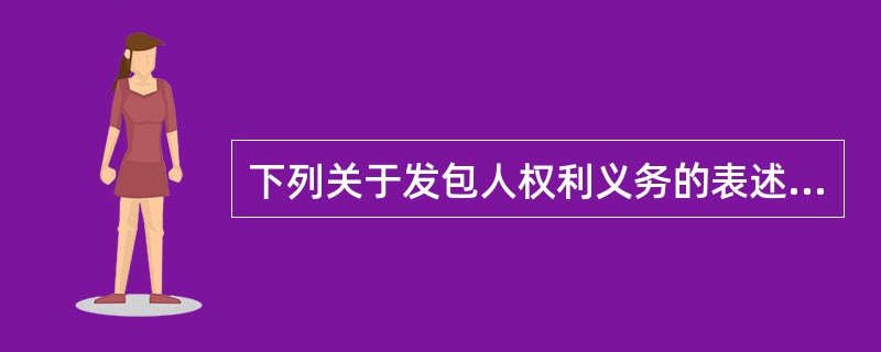 下列关于发包人权利义务的表述不正确的有（　）。