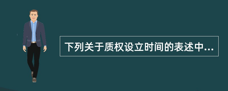 下列关于质权设立时间的表述中，符合担保法律制度规定的有（　　）。