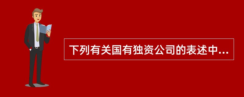 下列有关国有独资公司的表述中，不符合法律规定的有（　）。