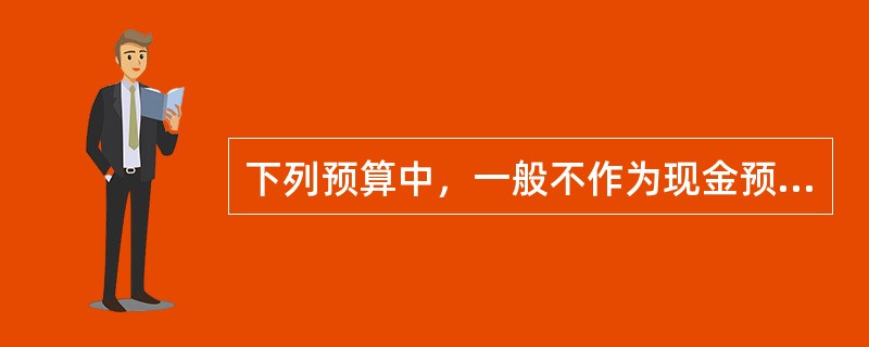 下列预算中，一般不作为现金预算编制依据的是()。