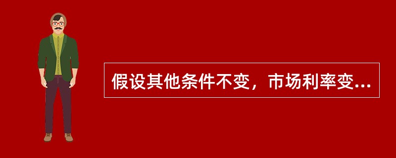 假设其他条件不变，市场利率变动，债券价格反方向变动，即市场利率上升债券价格下降。（）