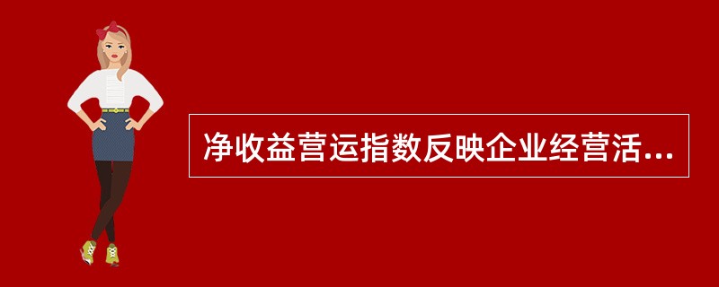 净收益营运指数反映企业经营活动现金流量净额与企业经营所得现金的比值。（）