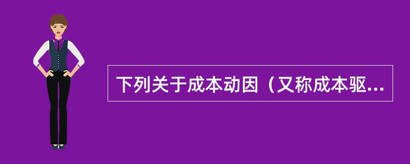 下列关于成本动因（又称成本驱动因素）的表述中，不正确的是（　　）。