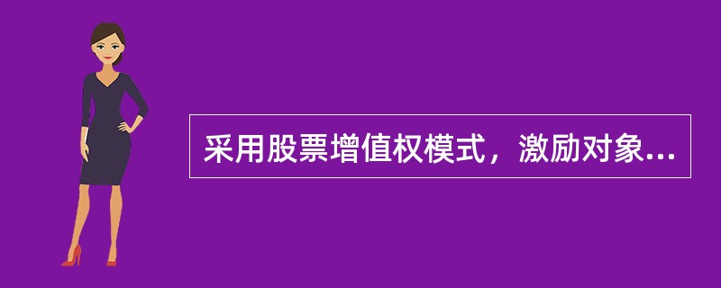 采用股票增值权模式，激励对象不用为行权支付现金，行权后由公司支付现金股票或者股票和现金的组合。（　　）