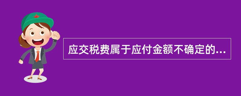 应交税费属于应付金额不确定的流动负债。（　　）