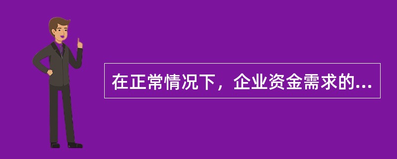 在正常情况下，企业资金需求的唯一目的是满足经营运转的资金需要。（　　）