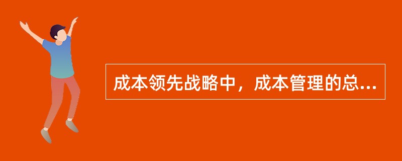 成本领先战略中，成本管理的总体目标是（　）。
