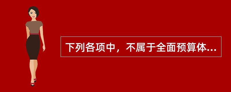 下列各项中，不属于全面预算体系最后环节的有（　　）。