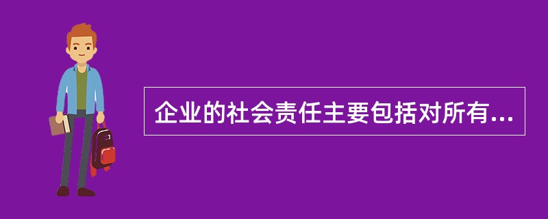 企业的社会责任主要包括对所有者的责任、对员工的责任、对债权人的责任、对消费者的责任、对社会公益的责任和对环境和资源的责任等。（　　）