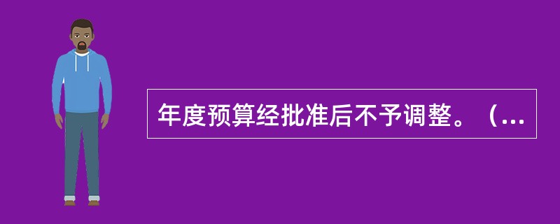 年度预算经批准后不予调整。（　　）