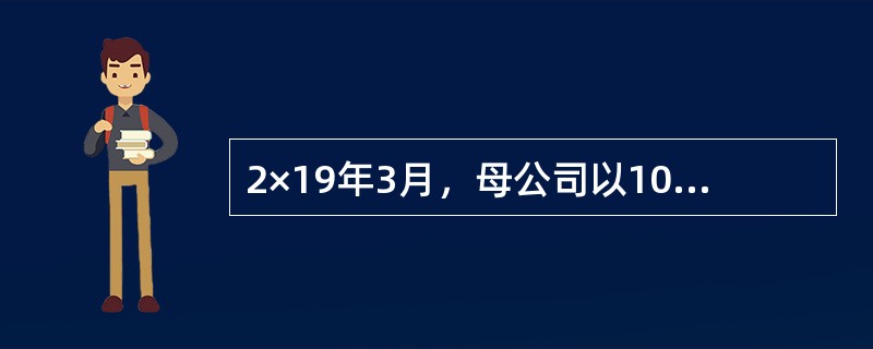 2×19年3月，母公司以1000万元的价格（不含增值税额），将其生产的设备销售给其全资子公司作为管理用固定资产核算。该设备的生产成本为800万元。子公司采用年限平均法对该设备计提折旧，该设备预计使用年