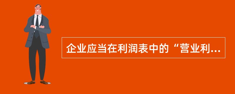 企业应当在利润表中的“营业利润”项目之上单独列报“其他收益”项目，计入其他收益的政府补助在该项目中反映。（　　）