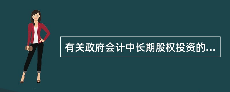 有关政府会计中长期股权投资的核算，下列说法中正确的有（　）。