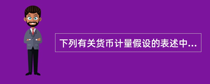 下列有关货币计量假设的表述中，不正确的是（　）。