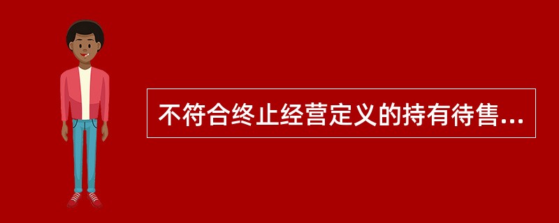 不符合终止经营定义的持有待售的非流动资产或处置组，其减值损失和转回金额及处置损益应当作为持续经营损益列报；终止经营的减值损失和转回金额等经营损益及处置损益应当作为终止经营损益列报。（　）