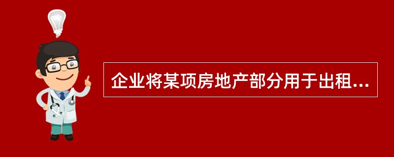 企业将某项房地产部分用于出租、部分自用，如果出租部分能单独计量和出售，企业应将该房地产整体确认为投资性房地产。（　　）