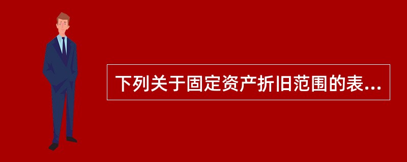 下列关于固定资产折旧范围的表述中，不正确的是（　）。