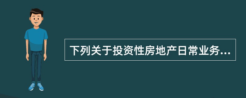 下列关于投资性房地产日常业务的会计处理中，说法正确的有（　　）。